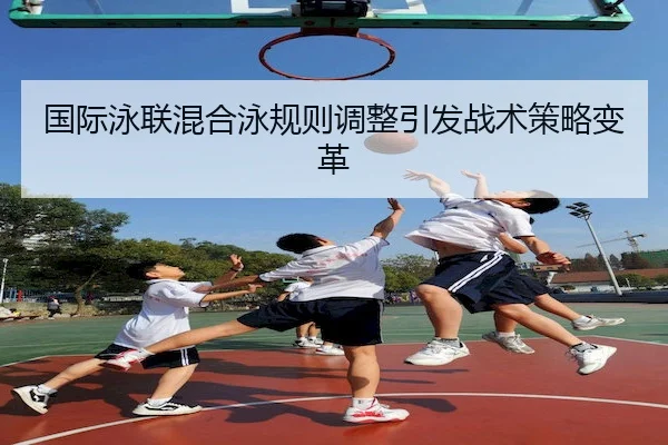 国际泳联混合泳规则调整引发战术策略变革 - C7