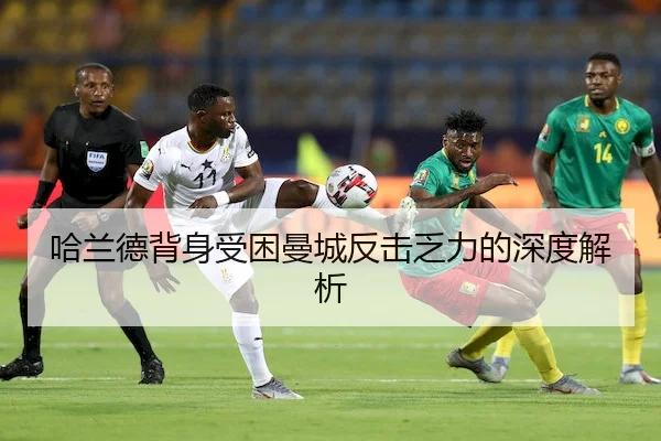 哈兰德背身受困曼城反击乏力的深度解析